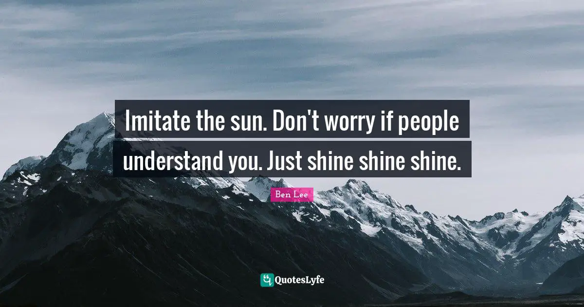 Imitate the sun. Don't worry if people understand you. Just shine shine shine.