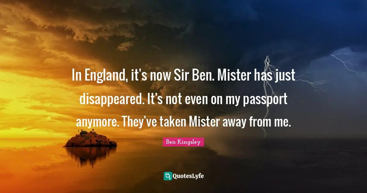 In England, it's now Sir Ben. Mister has just disappeared. It's not even on my passport anymore. They've taken Mister away from me.