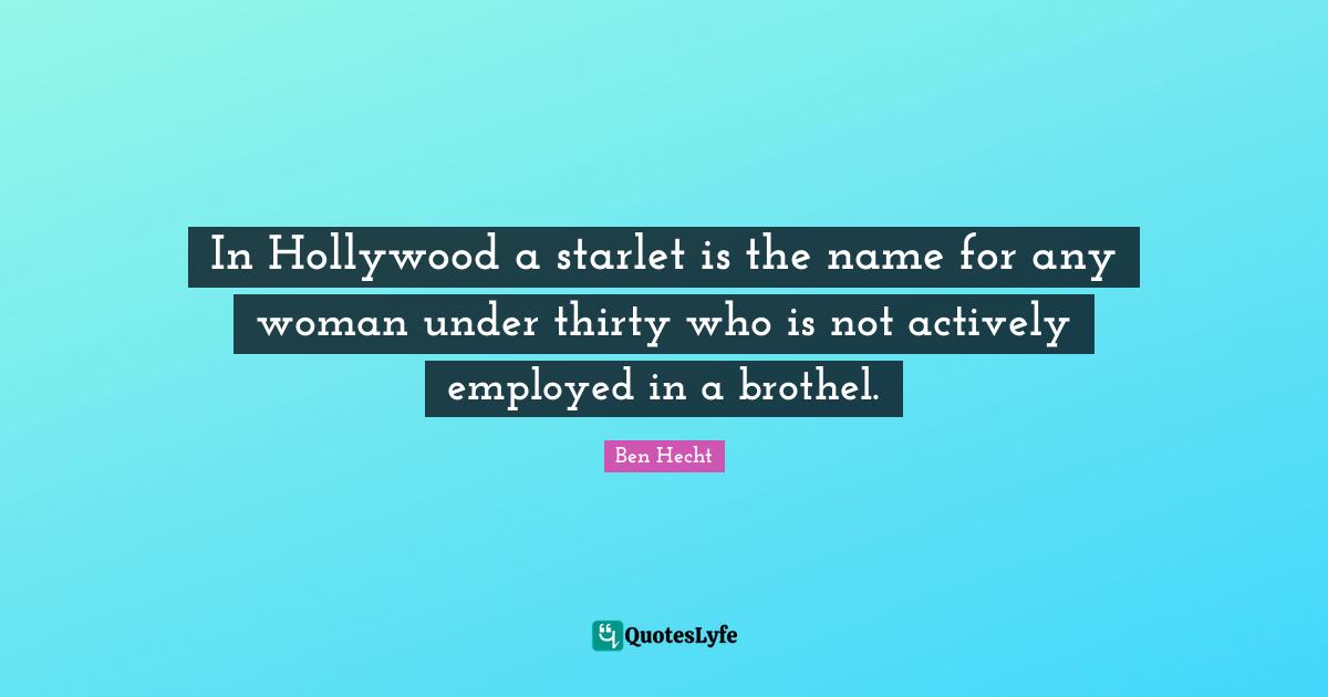 Ben Hecht Quotes: "In Hollywood a starlet is the name for any woman under thirty who is not actively employed in a brothel."