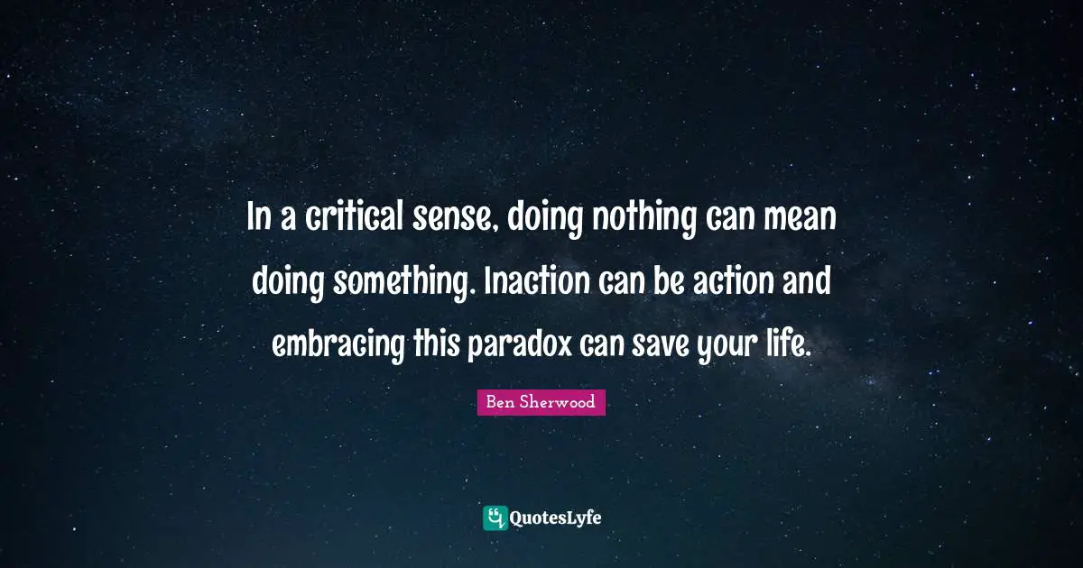 In a critical sense, doing nothing can mean doing something. Inaction can be action and embracing this paradox can save your life.