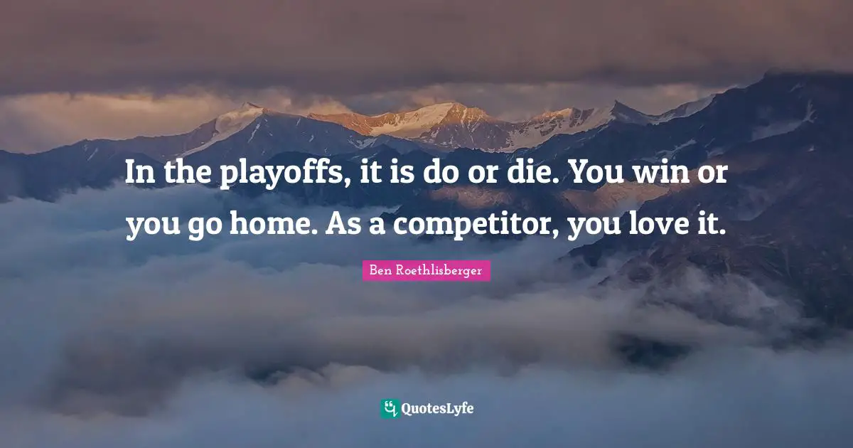 Playoffs Quotes: "In the playoffs, it is do or die. You win or you go home. As a competitor, you love it."