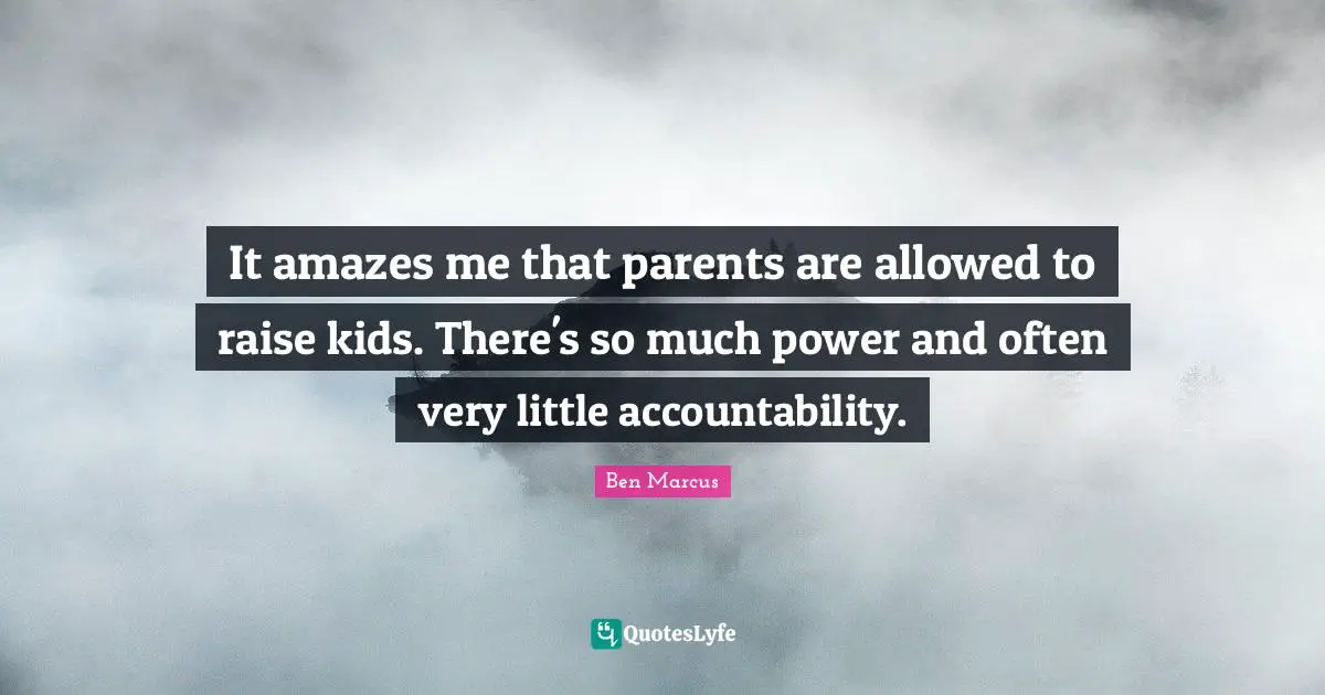 Ben Marcus Quotes: "It amazes me that parents are allowed to raise kids. There's so much power and often very little accountability."