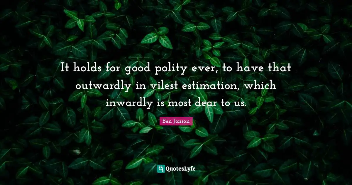 It holds for good polity ever, to have that outwardly in vilest estimation, which inwardly is most dear to us.