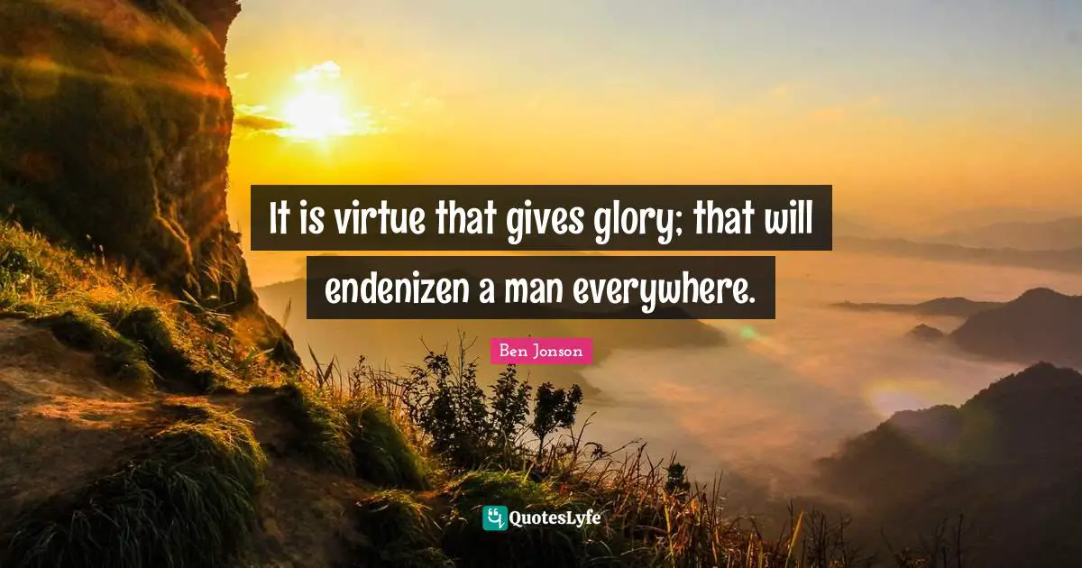 Ben Jonson Quotes: "It is virtue that gives glory; that will endenizen a man everywhere."