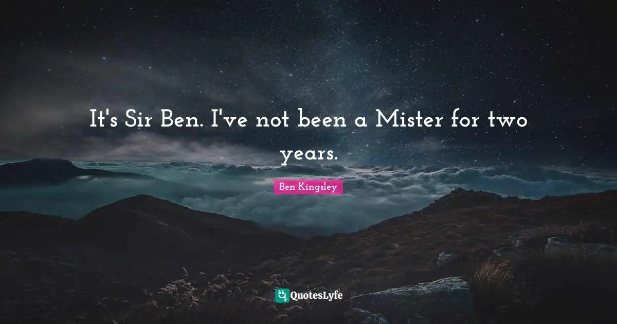It's Sir Ben. I've not been a Mister for two years.