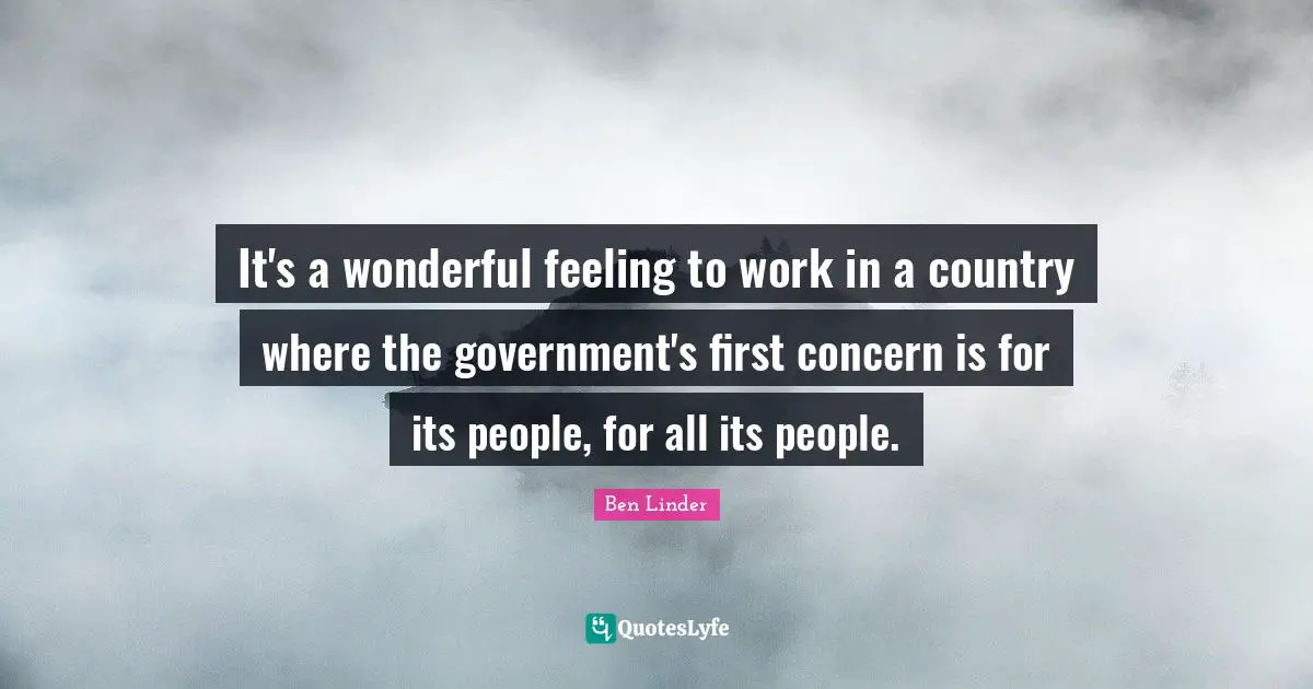 It's a wonderful feeling to work in a country where the government's first concern is for its people, for all its people.