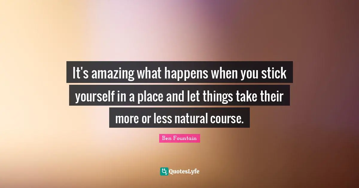 It's amazing what happens when you stick yourself in a place and let things take their more or less natural course.