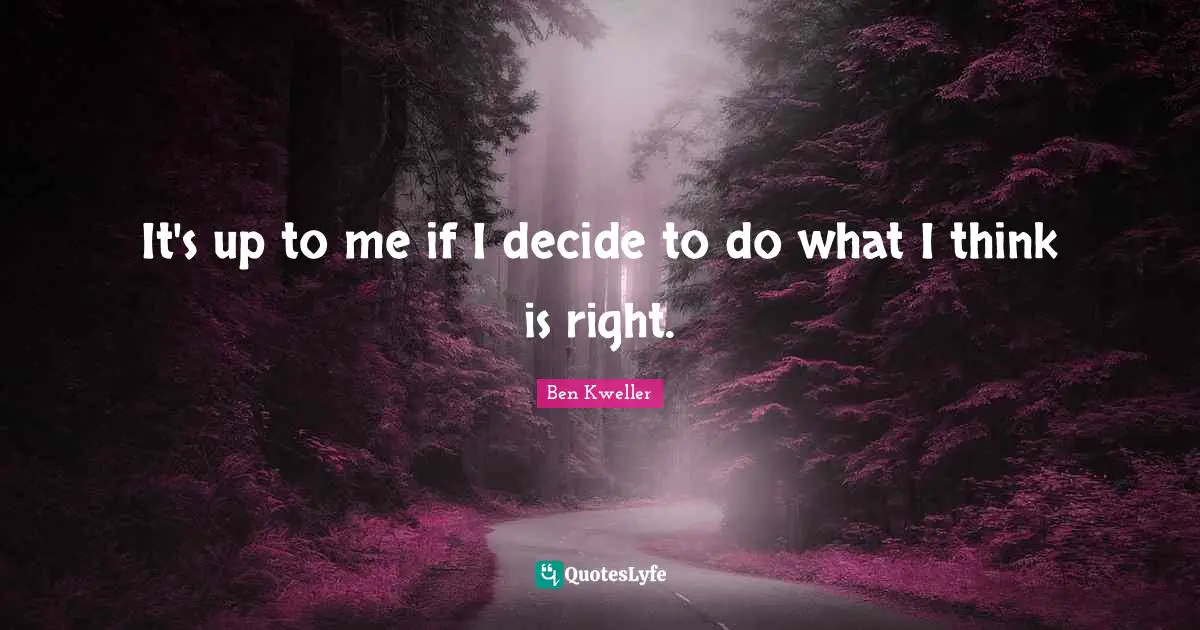 It's up to me if I decide to do what I think is right.