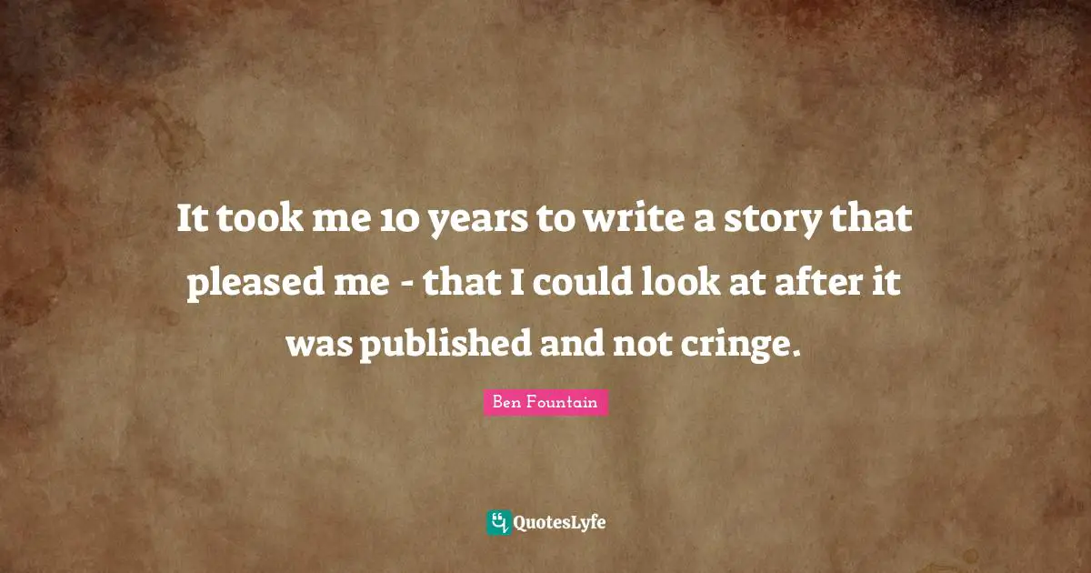 It took me 10 years to write a story that pleased me - that I could look at after it was published and not cringe.