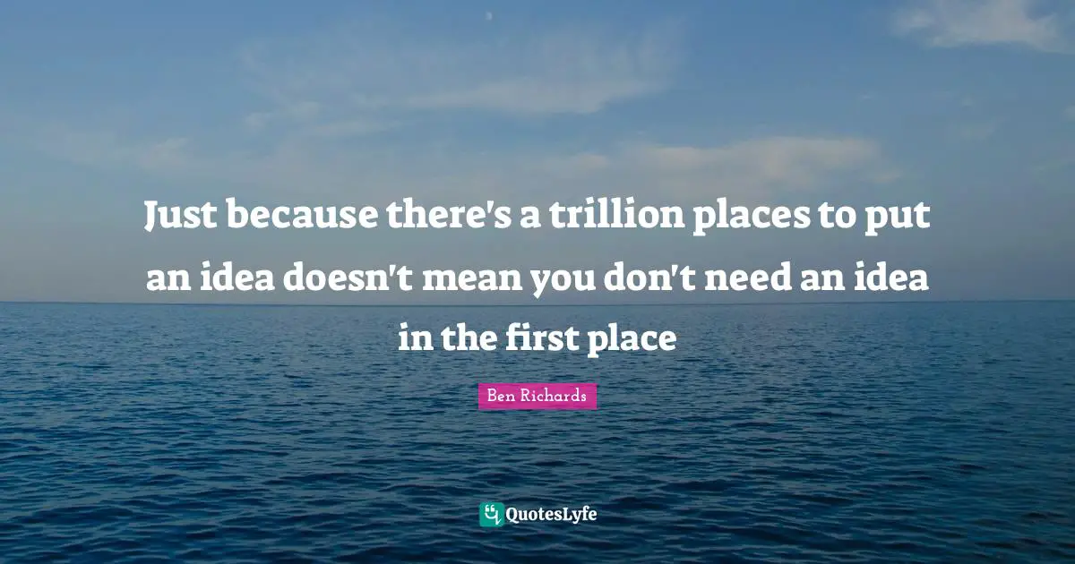 Just because there's a trillion places to put an idea doesn't mean you don't need an idea in the first place