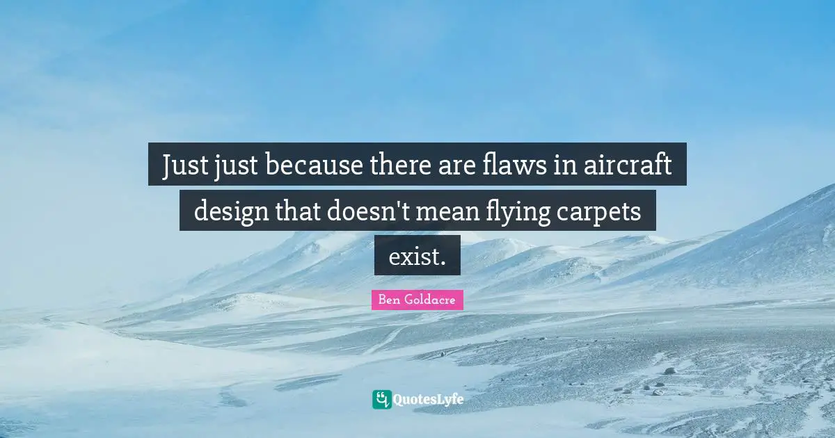 Just just because there are flaws in aircraft design that doesn't mean flying carpets exist.