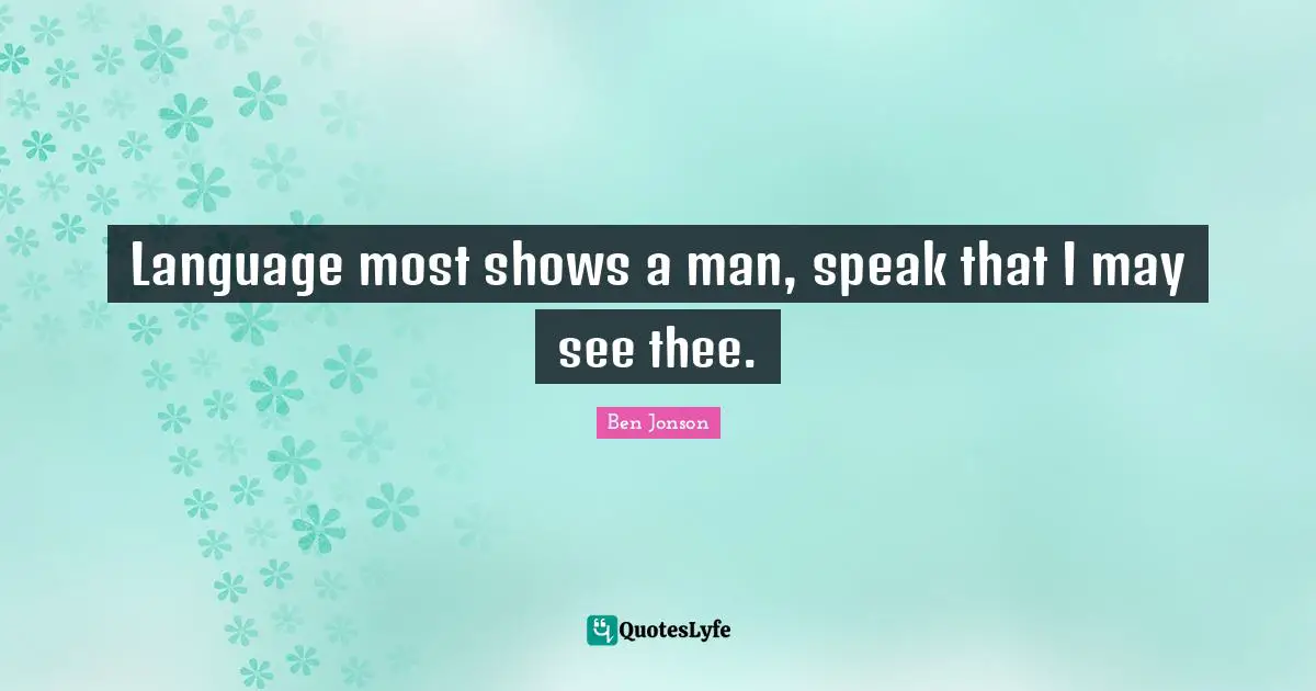 Ben Jonson Quotes: "Language most shows a man, speak that I may see thee."