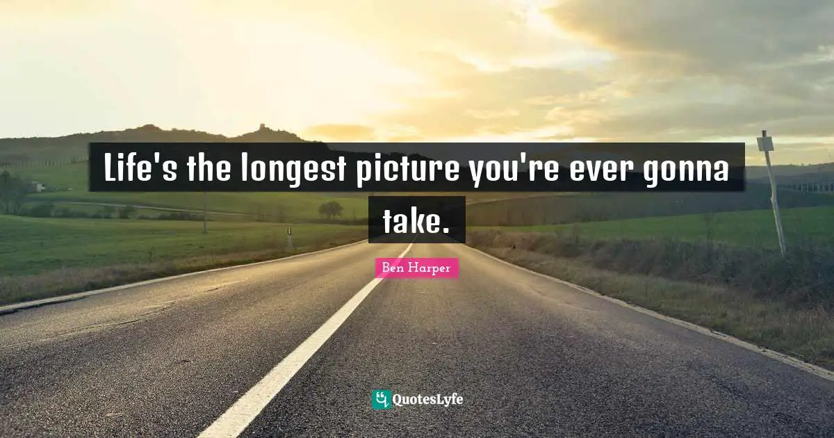 Life's the longest picture you're ever gonna take.