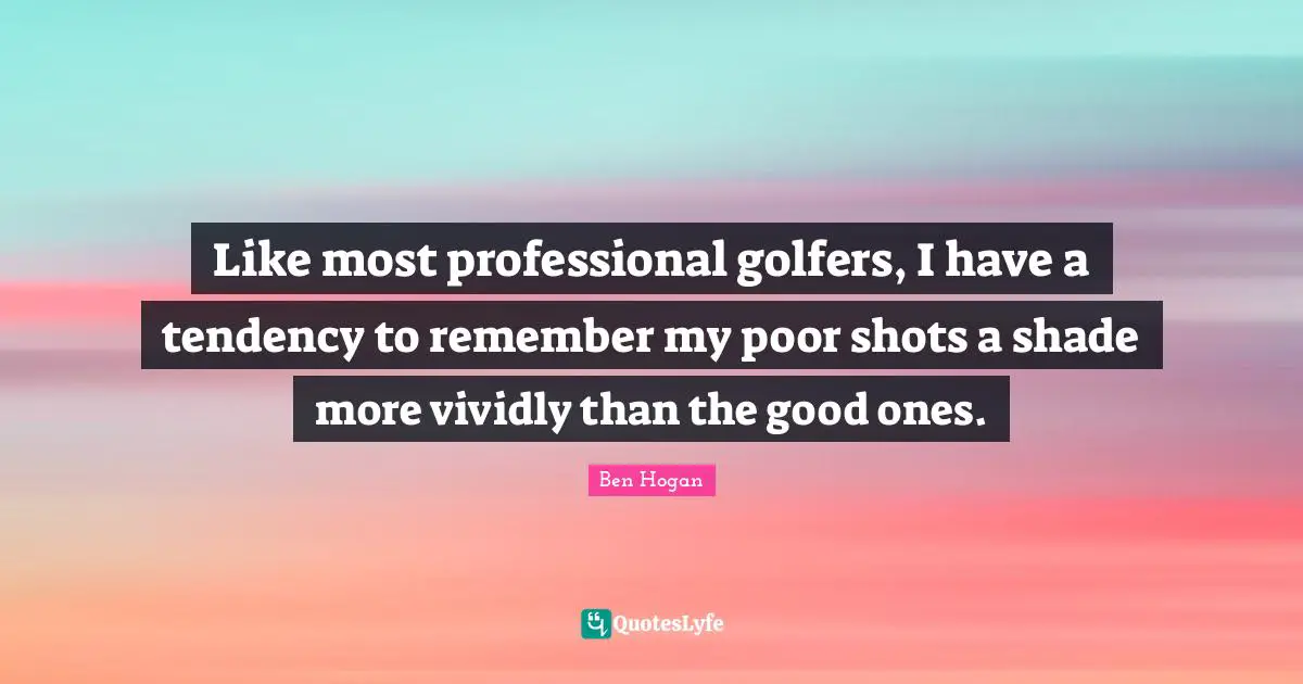Like most professional golfers, I have a tendency to remember my poor shots a shade more vividly than the good ones.