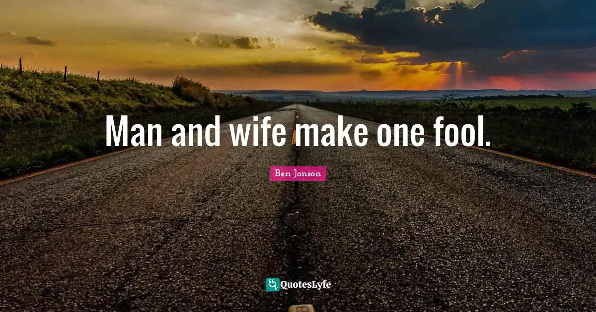 Man and wife make one fool.
