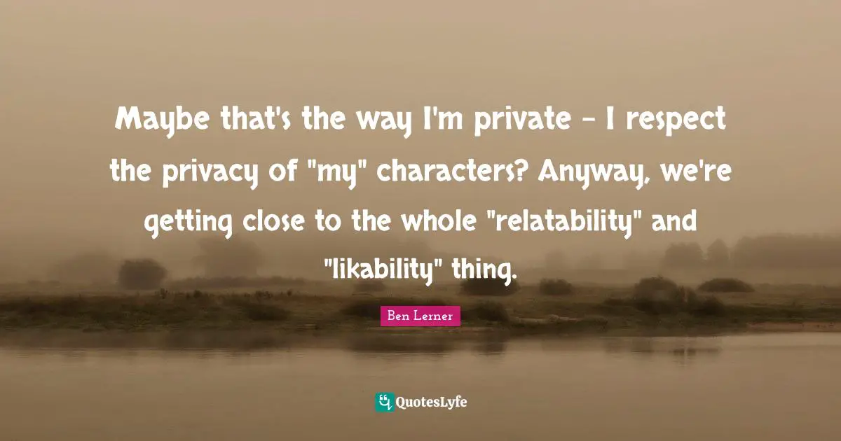 Maybe that's the way I'm private - I respect the privacy of "my" characters? Anyway, we're getting close to the whole "relatability" and "likability" thing.