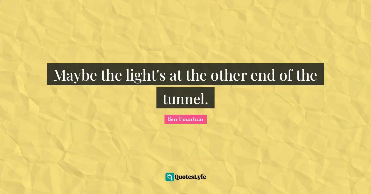 Maybe the light's at the other end of the tunnel.