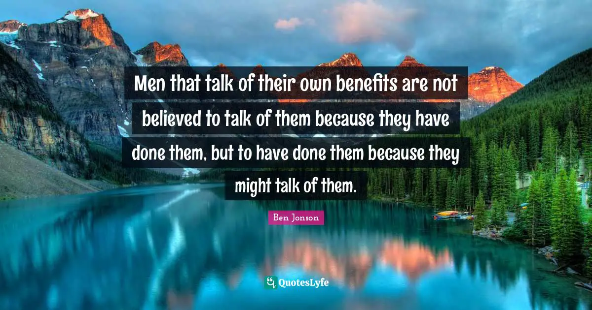 Men that talk of their own benefits are not believed to talk of them because they have done them, but to have done them because they might talk of them.