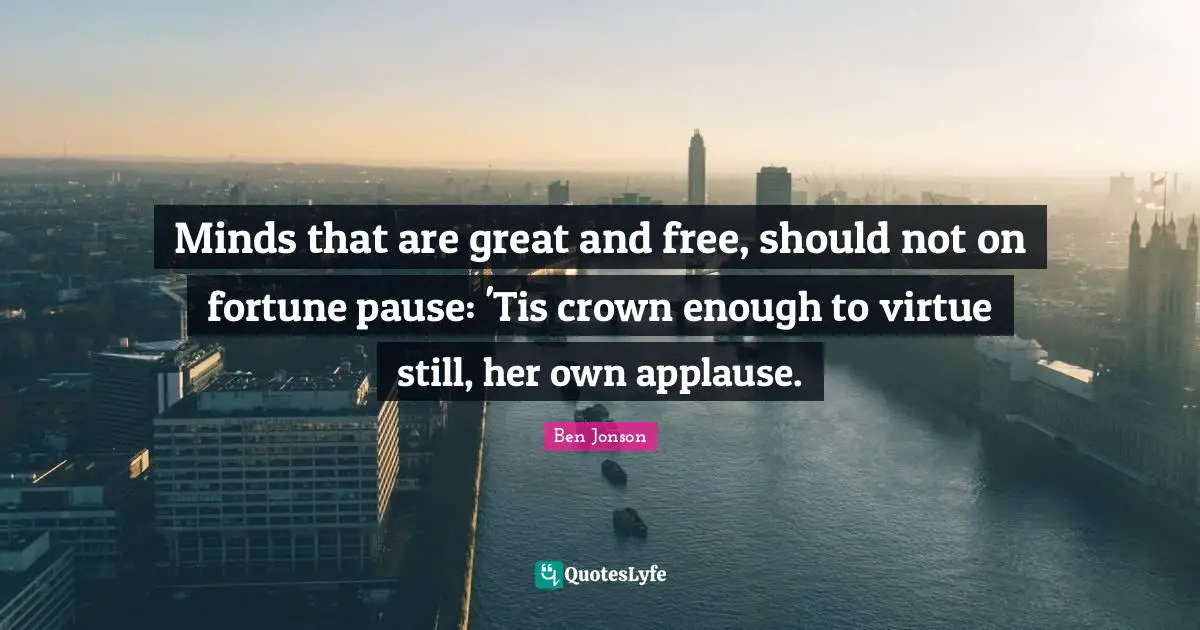 Minds that are great and free, should not on fortune pause: 'Tis crown enough to virtue still, her own applause.