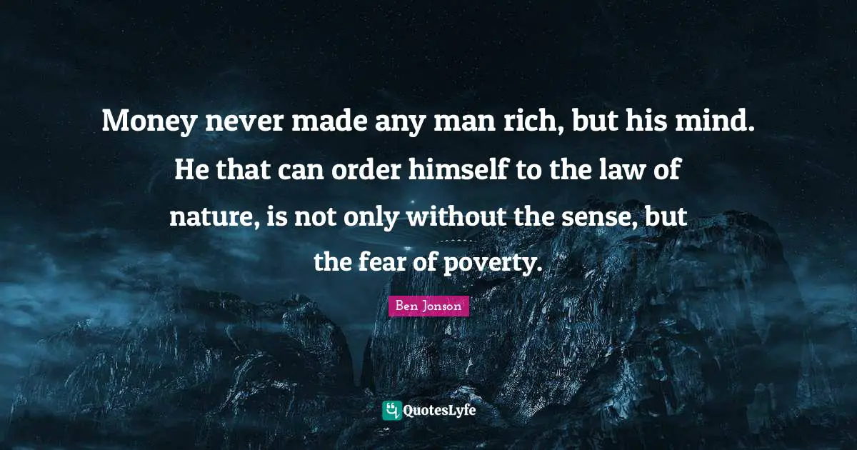 Money never made any man rich, but his mind. He that can order himself to the law of nature, is not only without the sense, but the fear of poverty.
