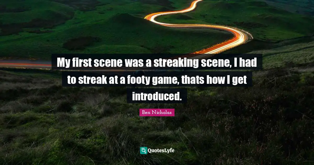 My first scene was a streaking scene, I had to streak at a footy game, thats how I get introduced.