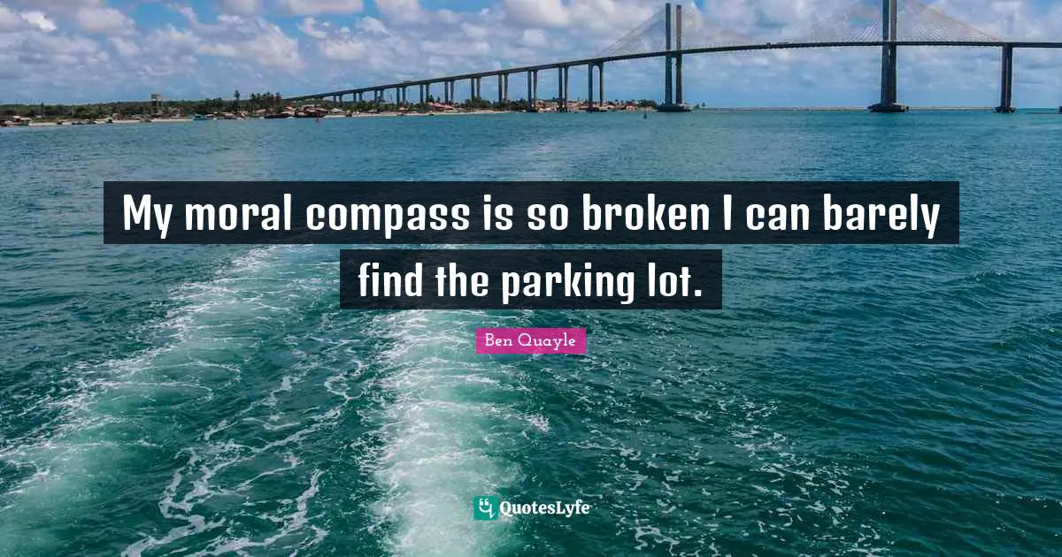 My moral compass is so broken I can barely find the parking lot.