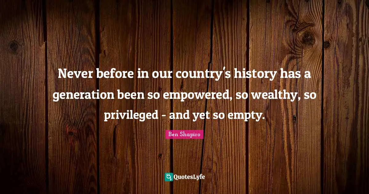 Our Country Quotes: "Never before in our country's history has a generation been so empowered, so wealthy, so privileged - and yet so empty."