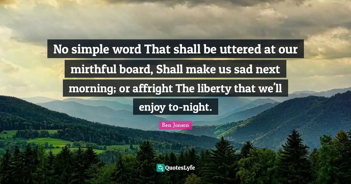 No simple word That shall be uttered at our mirthful board, Shall make us sad next morning; or affright The liberty that we'll enjoy to-night.