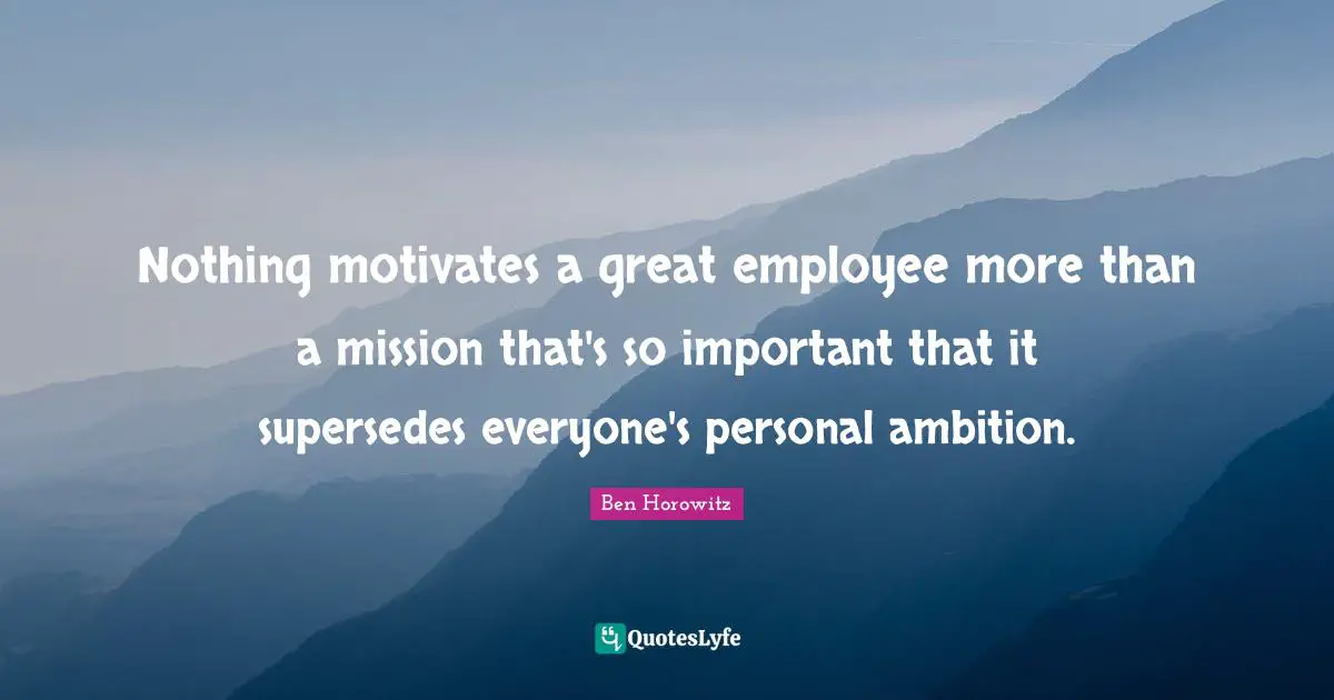 Nothing motivates a great employee more than a mission that's so important that it supersedes everyone's personal ambition.