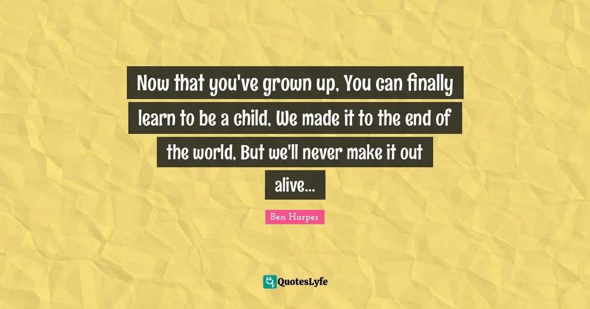 Now that you've grown up, You can finally learn to be a child, We made it to the end of the world, But we'll never make it out alive...