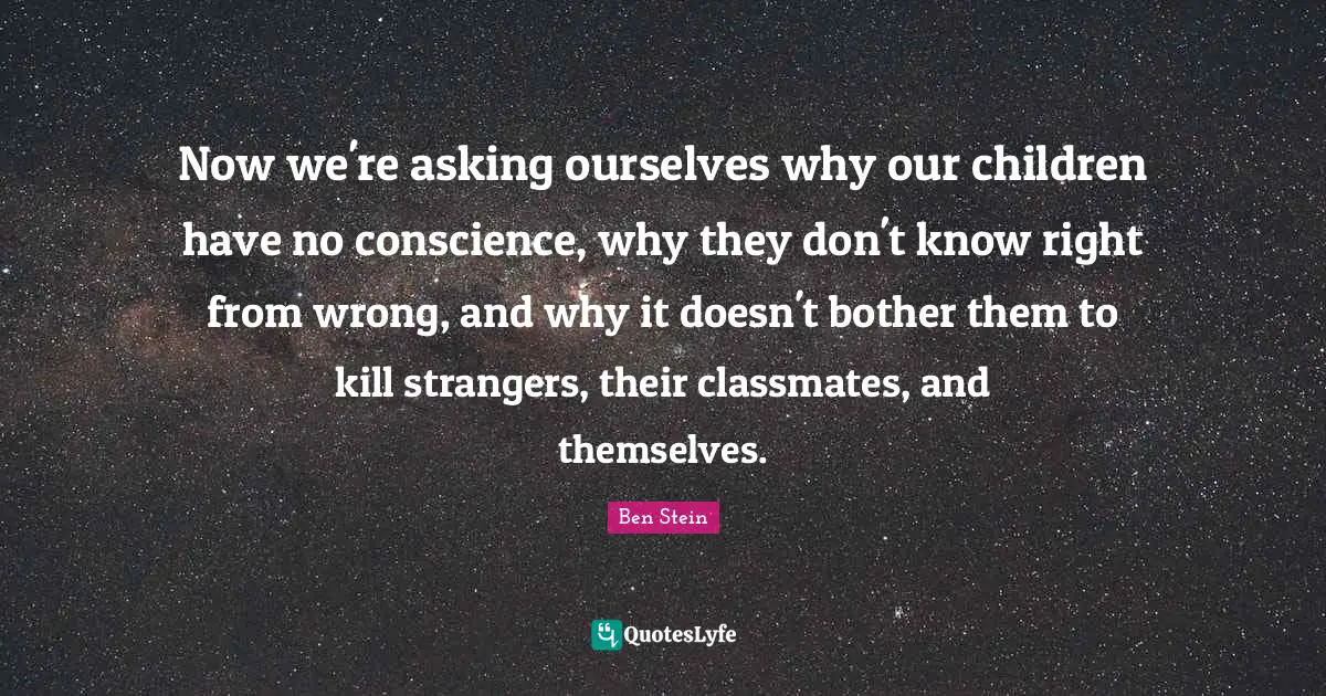 Now we're asking ourselves why our children have no conscience, why they don't know right from wrong, and why it doesn't bother them to kill strangers, their classmates, and themselves.