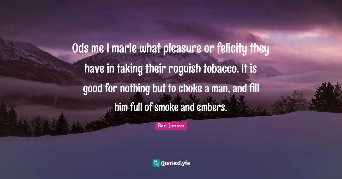 Felicity Quotes: "Ods me I marle what pleasure or felicity they have in taking their roguish tobacco. It is good for nothing but to choke a man, and fill him full of smoke and embers."