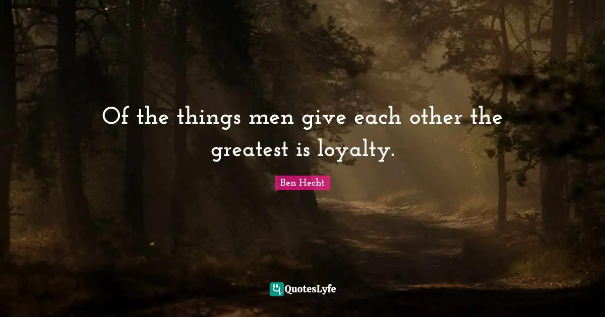 Ben Hecht Quotes: "Of the things men give each other the greatest is loyalty."