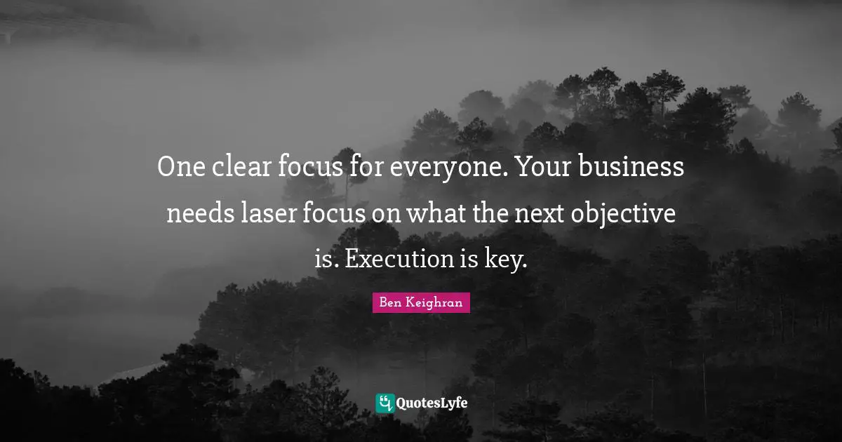 One clear focus for everyone. Your business needs laser focus on what the next objective is. Execution is key.