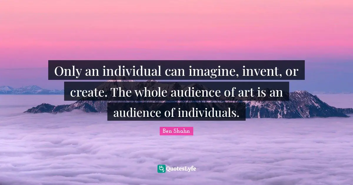 Only an individual can imagine, invent, or create. The whole audience of art is an audience of individuals.