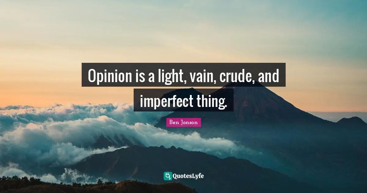 Opinion is a light, vain, crude, and imperfect thing.