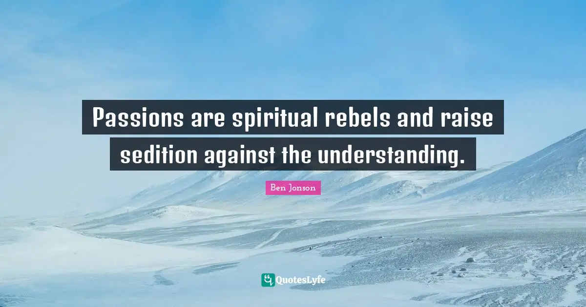 Passions are spiritual rebels and raise sedition against the understanding.