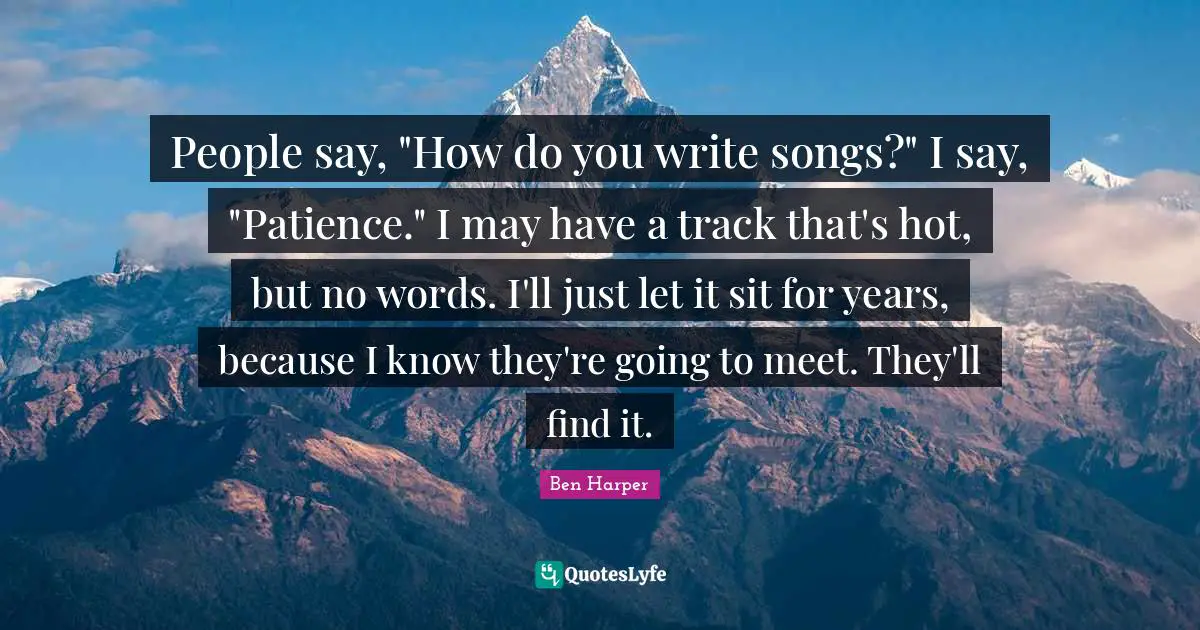 People say, "How do you write songs?" I say, "Patience." I may have a track that's hot, but no words. I'll just let it sit for years, because I know they're going to meet. They'll find it.
