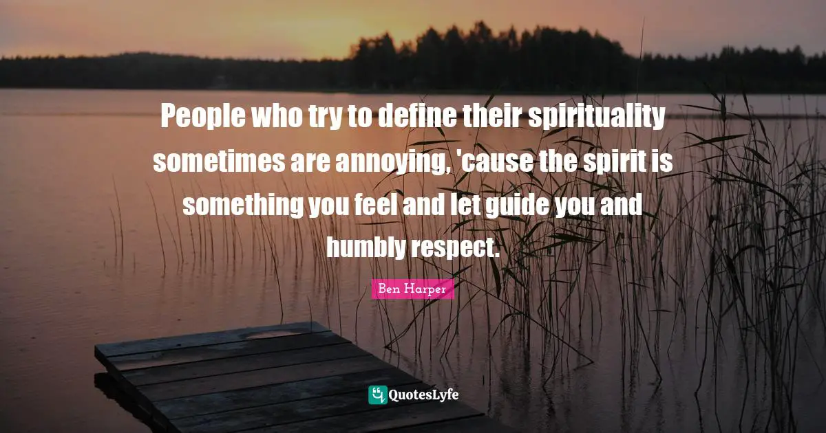People who try to define their spirituality sometimes are annoying, 'cause the spirit is something you feel and let guide you and humbly respect.