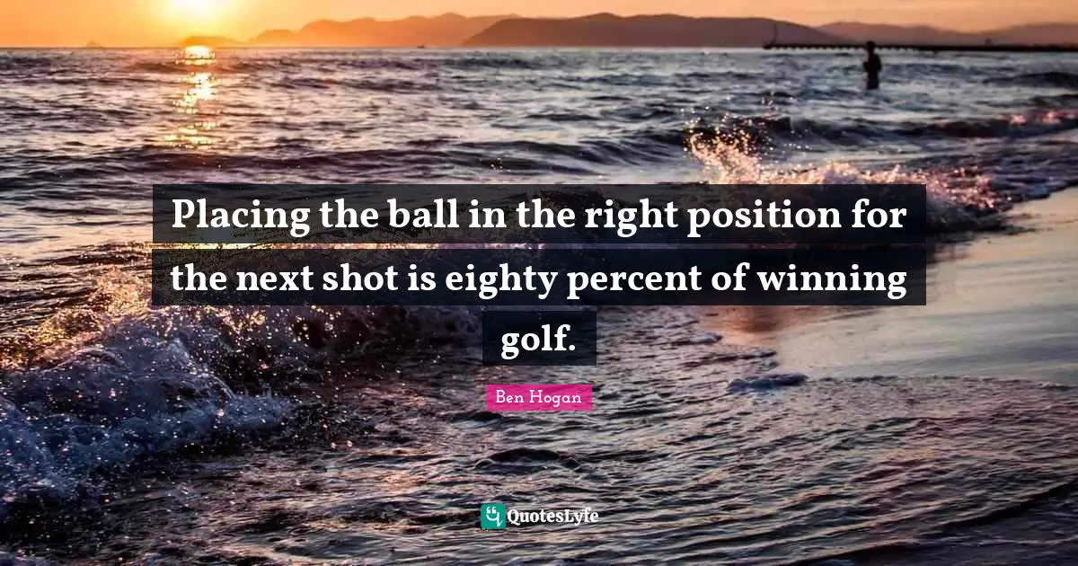 Placing the ball in the right position for the next shot is eighty percent of winning golf.