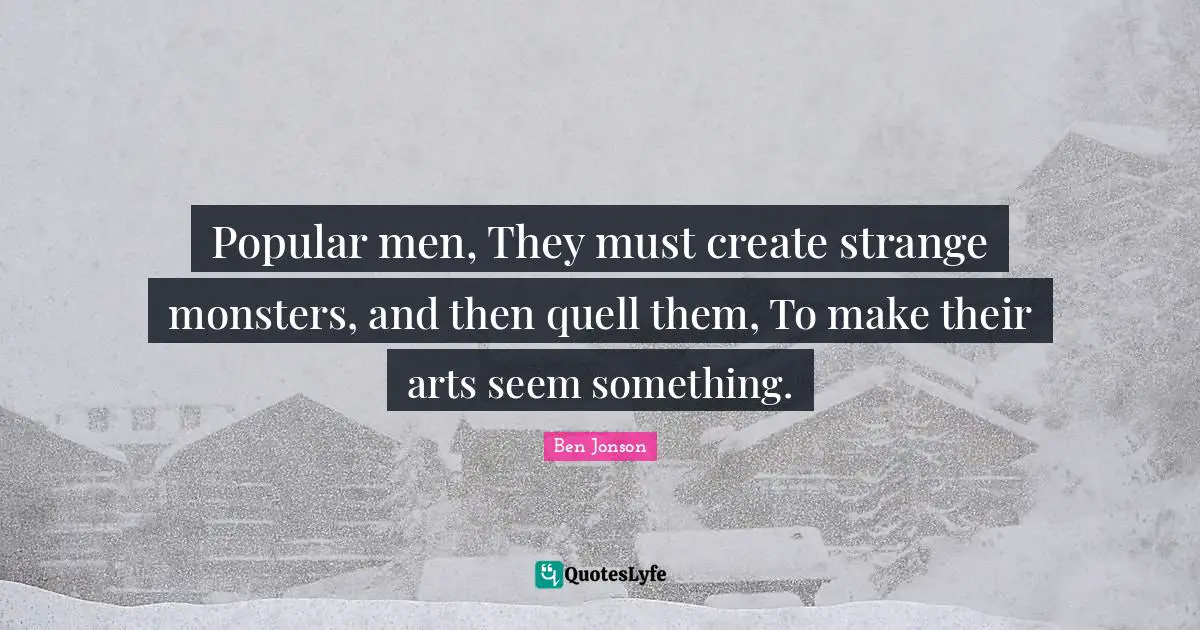 Popular men, They must create strange monsters, and then quell them, To make their arts seem something.