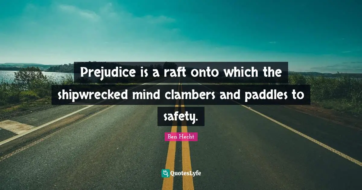 Prejudice is a raft onto which the shipwrecked mind clambers and paddles to safety.