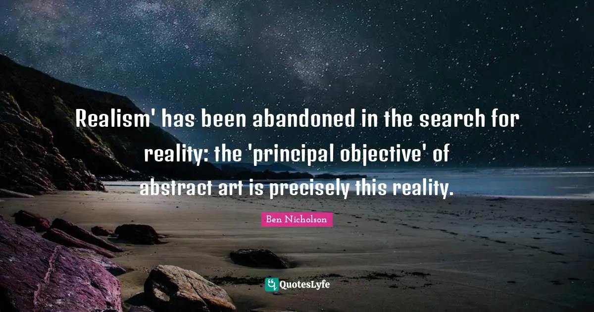 Ben Nicholson Quotes: "Realism' has been abandoned in the search for reality: the 'principal objective' of abstract art is precisely this reality."