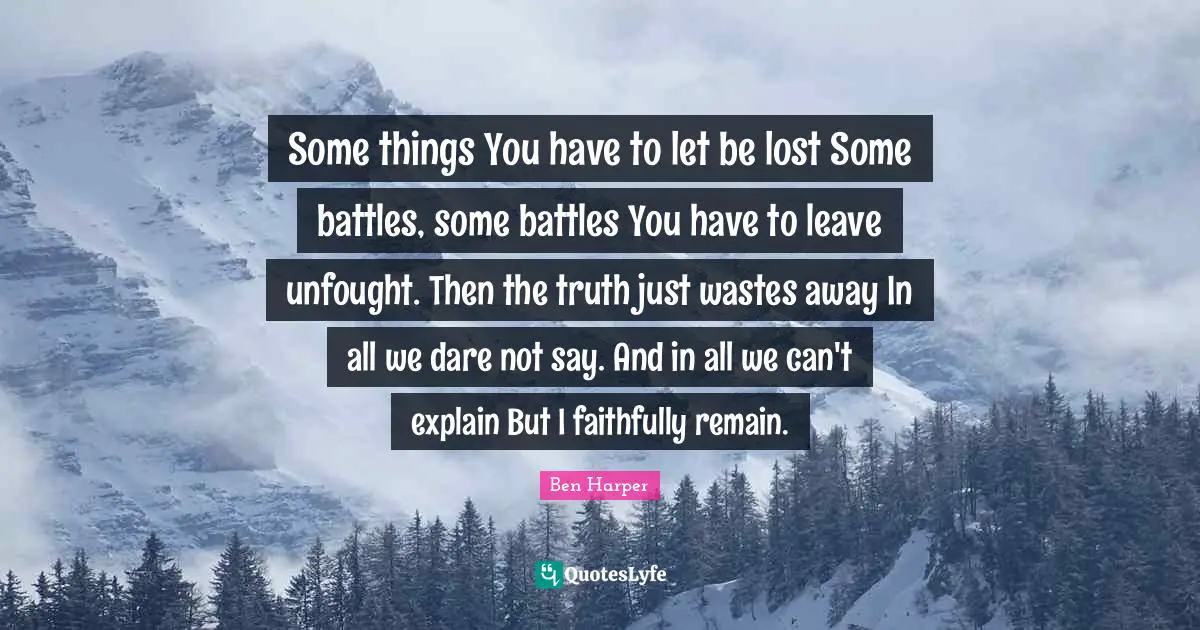 Some things You have to let be lost Some battles, some battles You have to leave unfought. Then the truth just wastes away In all we dare not say. And in all we can't explain But I faithfully remain.