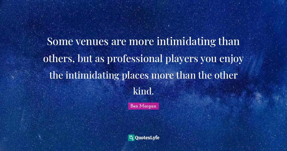 Some venues are more intimidating than others, but as professional players you enjoy the intimidating places more than the other kind.