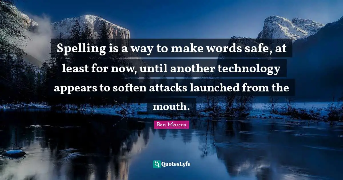 Ben Marcus Quotes: "Spelling is a way to make words safe, at least for now, until another technology appears to soften attacks launched from the mouth."