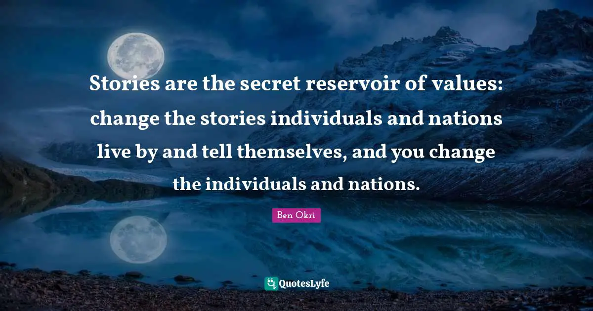 Ben Okri Quotes: "Stories are the secret reservoir of values: change the stories individuals and nations live by and tell themselves, and you change the individuals and nations."