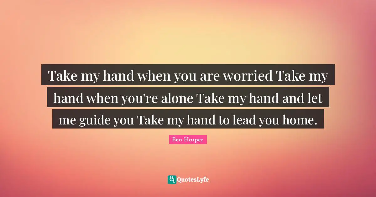 Hand Quotes: "Take my hand when you are worried Take my hand when you're alone Take my hand and let me guide you Take my hand to lead you home."