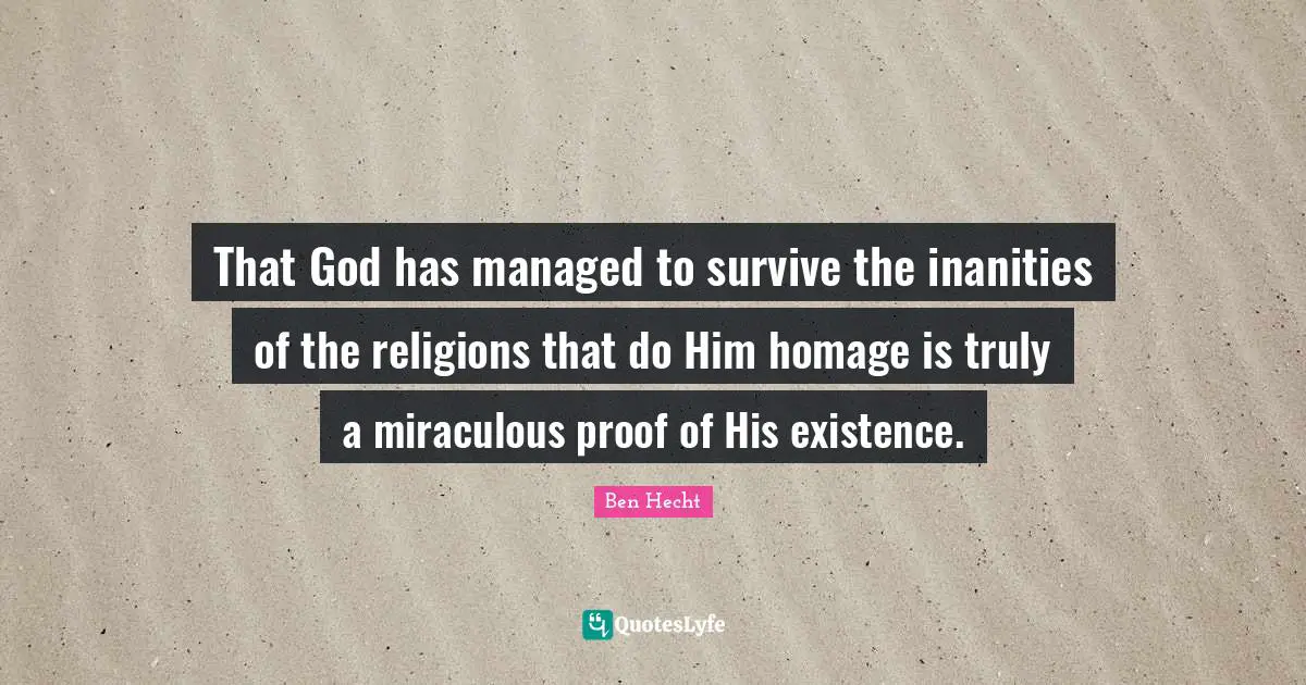 Ben Hecht Quotes: "That God has managed to survive the inanities of the religions that do Him homage is truly a miraculous proof of His existence."