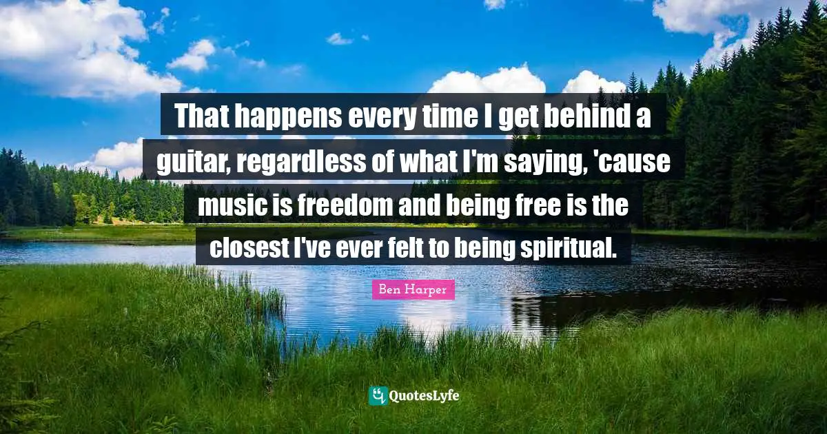 Free Time Quotes: "That happens every time I get behind a guitar, regardless of what I'm saying, 'cause music is freedom and being free is the closest I've ever felt to being spiritual."